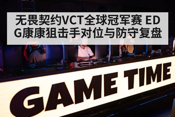 无畏契约VCT全球冠军赛 EDG康康狙击手对位与防守复盘