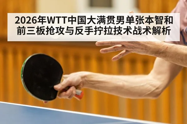 2026年WTT中国大满贯男单张本智和前三板抢攻与反手拧拉技术战术解析